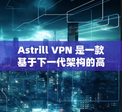 Astrill VPN 是一款基于下一代架构的高速VPN服务，以其出色的连接速度和稳定性能受到广泛关注。以下是对 Astrill VPN 的速度测试和连接质量评测