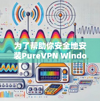 为了帮助你安全地安装PureVPN Windows版,以下是一个详细的安装指南 为了帮助你安全地安装PureVPN Windows版,以下是一个详细的安装指南