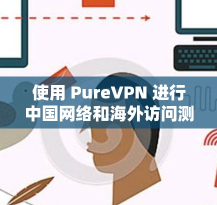 使用 PureVPN 进行中国网络和海外访问测试时,以下是一些关键步骤和注意事项 使用 PureVPN 进行中国网络和海外访问测试时,以下是一些关键步骤和注意事项