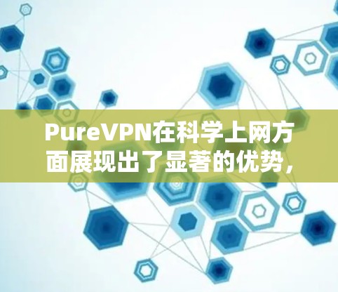 PureVPN在科学上网方面展现出了显著的优势，尤其是在支持网络测试、数据分析、加密、远程访问以及多设备连接等方面。以下是详细的评测