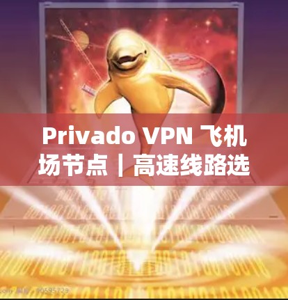 Privado VPN 飞机场节点|高速线路选择指南 Privado VPN 飞机场节点|高速线路选择指南
