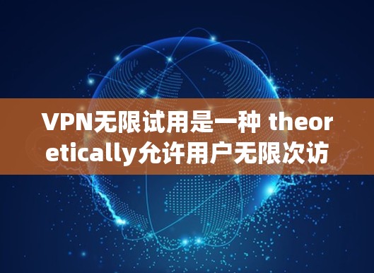 VPN无限试用是一种 theoretically允许用户无限次访问网络服务的设置，提供了一系列功能和使用条件。以下是其功能介绍和使用条件的详细说明