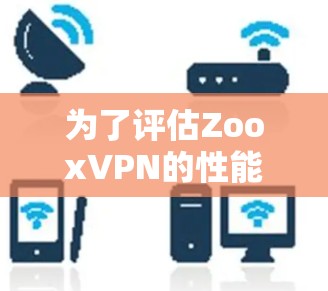 为了评估ZooxVPN的性能，以下是一些关键因素和步骤