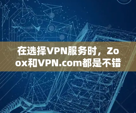 在选择VPN服务时，Zoox和VPN.com都是不错的选择，但各有各的优势和适用场景。以下是根据分析得出的结论