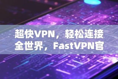 超快VPN，轻松连接全世界，FastVPN官网入口解析