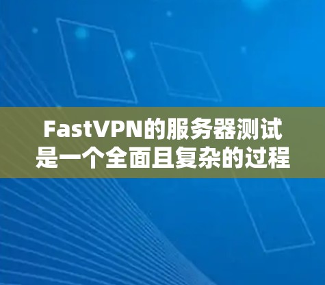 FastVPN的服务器测试是一个全面且复杂的过程，旨在评估服务器的实际性能和资源使用情况。以下是对该过程的详细解析