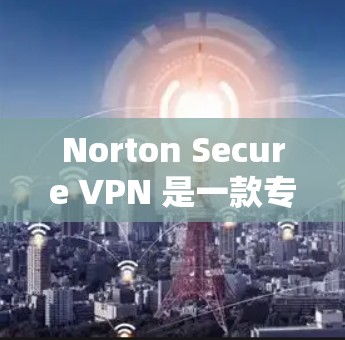 Norton Secure VPN 是一款专业的VPN软件，提供安全、可靠和高效的VPN服务。以下是关于Norton Secure VPN的详细介绍