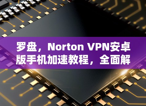 罗盘，Norton VPN安卓版手机加速教程，全面解析与高效使用
