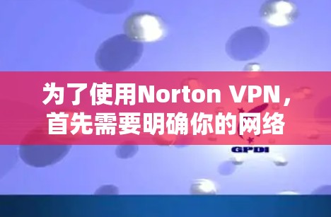 为了使用Norton VPN，首先需要明确你的网络环境和需求