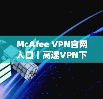 McAfee VPN官网入口｜高速VPN下载