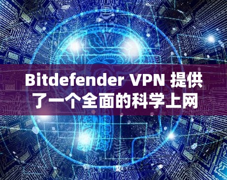 Bitdefender VPN 提供了一个全面的科学上网解决方案，其核心功能包括隐蔽性、加密、多端访问和安全过滤。以下是详细的分析
