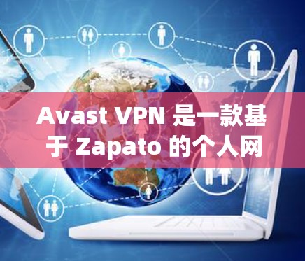 Avast VPN 是一款基于 Zapato 的个人网络防护软件，提供多种功能以增强网络安全和数据保护。以下是其主要功能的详细解析