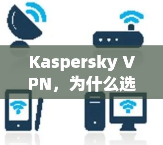 Kaspersky VPN，为什么选择它？安全、可靠、高效