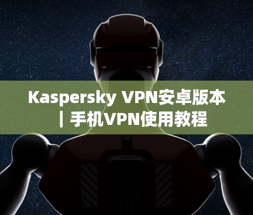 Kaspersky VPN安卓版本｜手机VPN使用教程