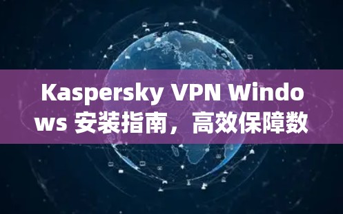 Kaspersky VPN Windows 安装指南，高效保障数据安全的实用工具