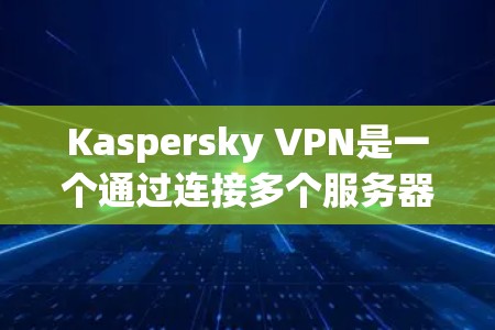 Kaspersky VPN是一个通过连接多个服务器实现加密VPN的软件应用。以下是关于Kaspersky VPN的详细分析