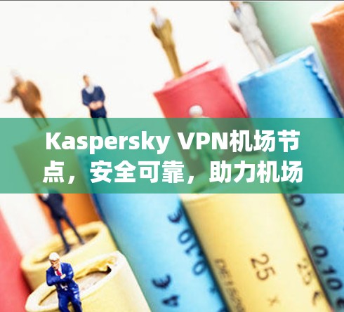 Kaspersky VPN机场节点，安全可靠，助力机场出行