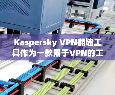 Kaspersky VPN翻墙工具作为一款用于VPN的工具，提供了多种功能和选项，能够帮助用户更有效地进行翻墙和网络访问。以下是对该工具的详细介绍