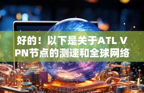 好的!以下是关于ATL VPN节点的测速和全球网络测试数据的详细分析,以及对用户可能关心的部分内容 好的!以下是关于ATL VPN节点的测速和全球网络测试数据的详细分析,以及对用户可能关心的部分内容
