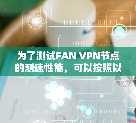 为了测试FAN VPN节点的测速性能,可以按照以下步骤进行 为了测试FAN VPN节点的测速性能,可以按照以下步骤进行