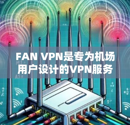 FAN VPN是专为机场用户设计的VPN服务，旨在提供安全、高效的网络连接，方便企业在机场使用网络服务。以下是对全球FAN VPN的推荐，包括主要的FAN VPN分支及其特点