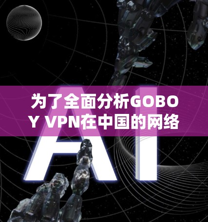 为了全面分析GOBOY VPN在中国的网络访问体验,我将按照以下步骤进行整理和分析 为了全面分析GOBOY VPN在中国的网络访问体验,我将按照以下步骤进行整理和分析