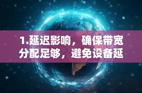 1.延迟影响，确保带宽分配足够，避免设备延迟和服务器负载对连接速度的影响。调整设备延迟，如使用移动适配器或优化网络设置