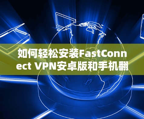 如何轻松安装FastConnect VPN安卓版和手机翻墙软件？详细步骤解析