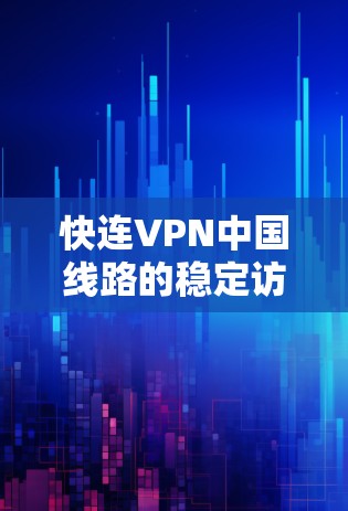 快连VPN中国线路的稳定访问体验分析
