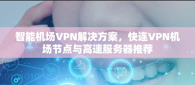 智能机场VPN解决方案,快连VPN机场节点与高速服务器推荐 智能机场VPN解决方案,快连VPN机场节点与高速服务器推荐