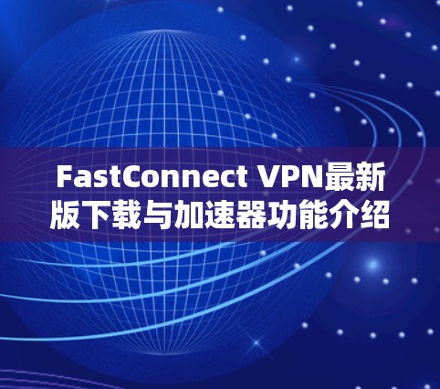 FastConnect VPN最新版下载与加速器功能介绍