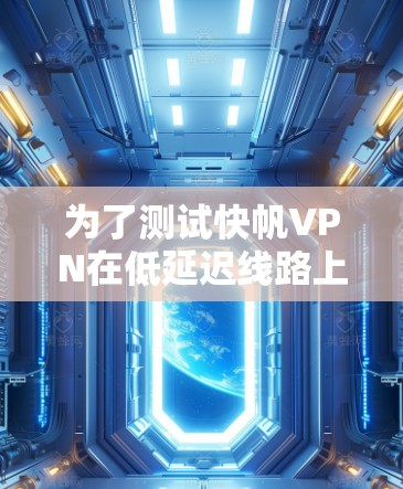 为了测试快帆VPN在低延迟线路上的加速效果，以下是详细的步骤和注意事项