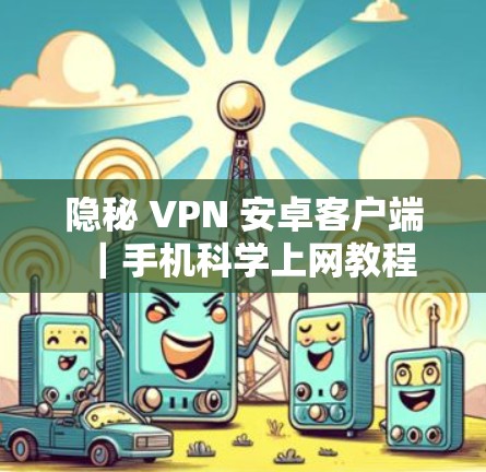 隐秘 VPN 安卓客户端｜手机科学上网教程