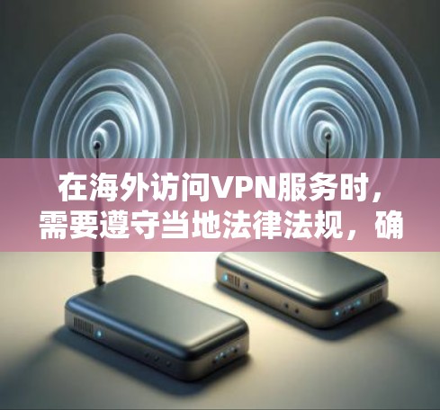 在海外访问VPN服务时，需要遵守当地法律法规，确保安全和隐私。以下是一个科学的海外访问方案
