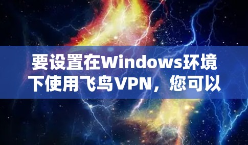要设置在Windows环境下使用飞鸟VPN，您可以按照以下步骤操作