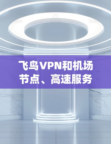 飞鸟VPN和机场节点、高速服务器选择是现代网络 security和VPN技术中的重要组成部分。以下是关于这两个问题的详细解答 飞鸟VPN和机场节点、高速服务器选择是现代网络 security和VPN技术中的重要组成部分。以下是关于这两个问题的详细解答