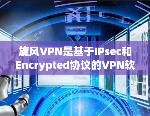旋风VPN是基于IPsec和Encrypted协议的VPN软件，旨在提供安全、可靠和高效的网络通信体验。以下是关于旋风VPN的一些关键信息和使用指导，帮助您更好地了解和选择适合的VPN工具