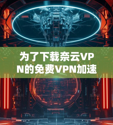 为了下载奈云VPN的免费VPN加速器，您可以按照以下步骤进行