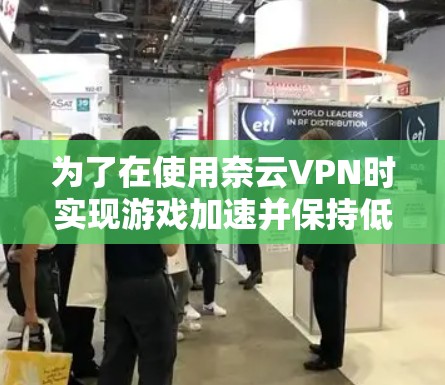 为了在使用奈云VPN时实现游戏加速并保持低延迟节点，可以按照以下步骤进行配置