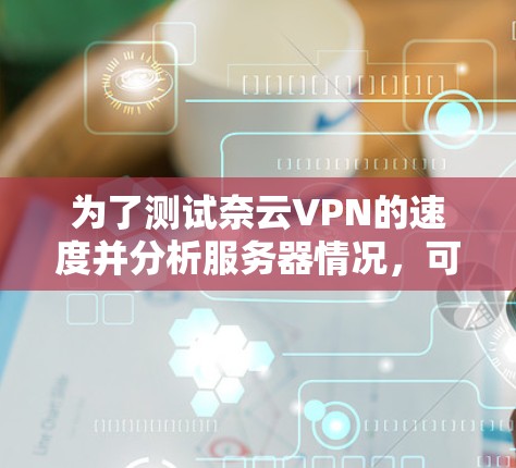 为了测试奈云VPN的速度并分析服务器情况，可以按照以下步骤进行