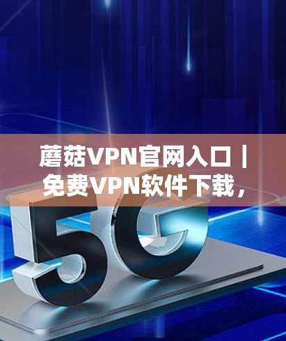 蘑菇VPN官网入口｜免费VPN软件下载，让VPN更安全、更便捷