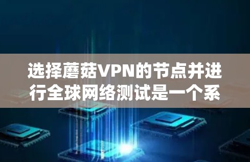 选择蘑菇VPN的节点并进行全球网络测试是一个系统而细致的过程。以下是一个详细且有条理的步骤指南