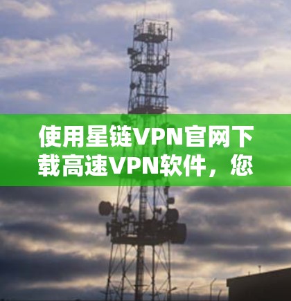 使用星链VPN官网下载高速VPN软件，您可以按照以下步骤进行操作