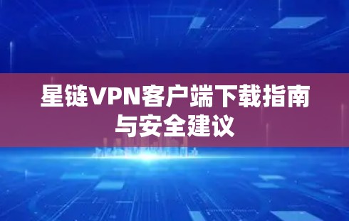 星链VPN客户端下载指南与安全建议