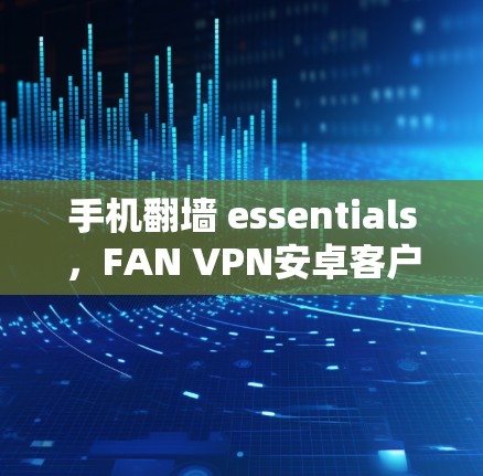 手机翻墙 essentials,FAN VPN安卓客户端全面指南 手机翻墙 essentials,FAN VPN安卓客户端全面指南