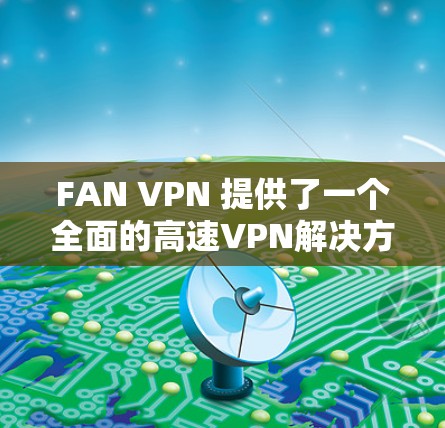 FAN VPN 提供了一个全面的高速VPN解决方案,涵盖了本地服务器、国际服务器和国际国际服务器,适合用户根据需求选择。以下是对FAN VPN 的详细总结 FAN VPN 提供了一个全面的高速VPN解决方案,涵盖了本地服务器、国际服务器和国际国际服务器,适合用户根据需求选择。以下是对FAN VPN 的详细总结