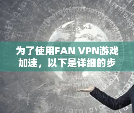 为了使用FAN VPN游戏加速，以下是详细的步骤和建议