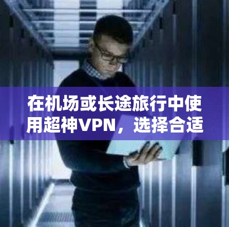 在机场或长途旅行中使用超神VPN，选择合适的高速服务器是关键。以下是基于机场地理位置推荐的超神VPN服务器列表，供您参考