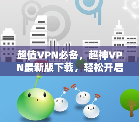 超值VPN必备,超神VPN最新版下载,轻松开启你的VPN之旅 超值VPN必备,超神VPN最新版下载,轻松开启你的VPN之旅