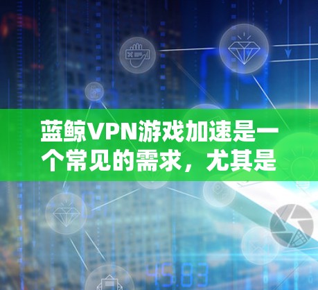 蓝鲸VPN游戏加速是一个常见的需求，尤其是对于那些经常使用蓝鲸VPN进行游戏的人来说。为了优化游戏的下载速度和流畅度，以下是一些详细的网络优化方案